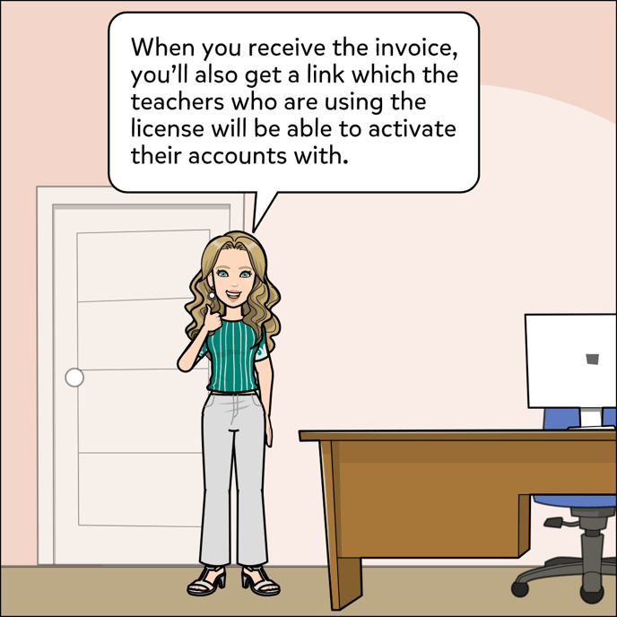 When you receive the invoice, you'll also get a link which the teachers who are using the license can login through to activate their accounts.