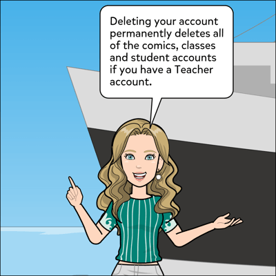 Deleting your account permanently deletes all of the comics, classes and student accounts if you're a Teacher, so make sure to save all your work before deleting!