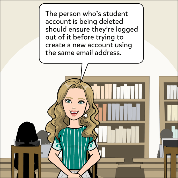 The person who's student account is being deleted should ensure they're logged out of it before trying to create a new account using the same emai address.