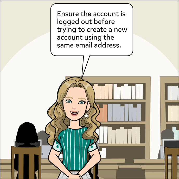 Ensure the account is logged out before trying to create a new account using the same email address.