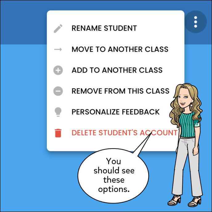 With the three dot menu open you'll have the option to Rename the student, move the student to another class, add the student to another class, remove the student from this class, personalize feedback or delete student's account.