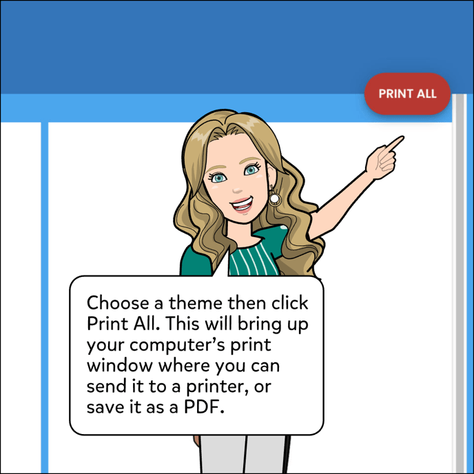 Select the theme you'd like along the top bar, and then click Print All. This will bring up your computer's print window where you can send it to a printer, or save it as a PDF.