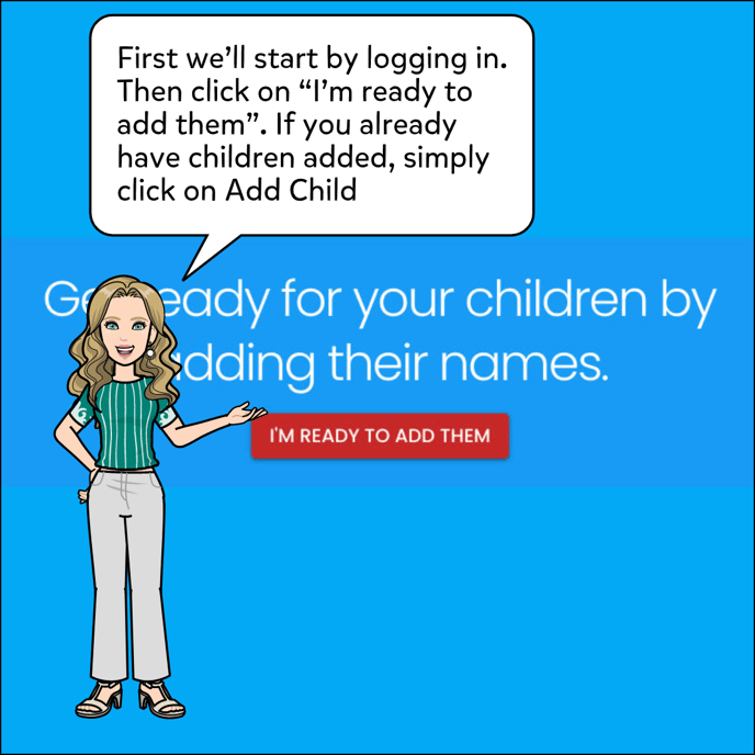 Start by logging in, then click I'm ready to add them. If you already have children added, simply click on Add Child.