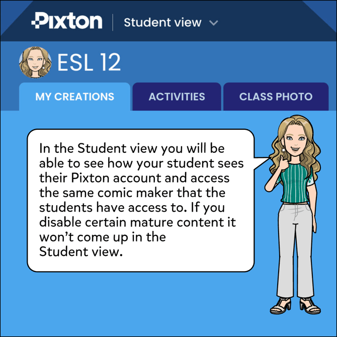 In the Student view you can see how your students see Pixton and access the same comic maker that the students have access to. If you disable certain mature content it won't come up in the Student view.