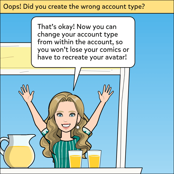 Did you create the wrong account type? You can change it from within your account, you won't lose comics or have to recreate your avatar