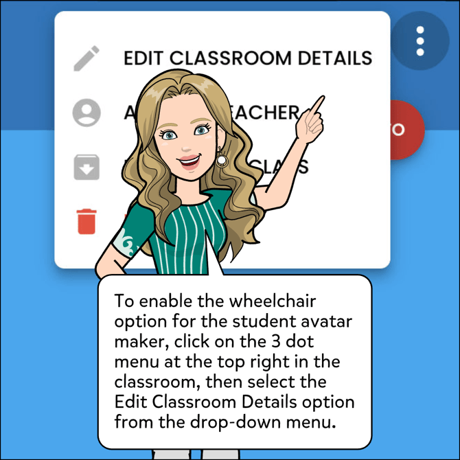 To enable the wheelchair option for the student avatar maker, click on the 3 dot menu at the top right in the classroom, then select the Edit Classroom Details option from the drop-down menu.