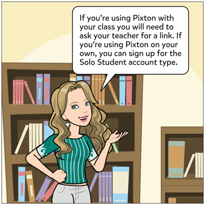 If you're using Pixton with your class you will need to ask your teacher for a link. If you're using Pixton on your own, you can sign up for the Solo Student account type.