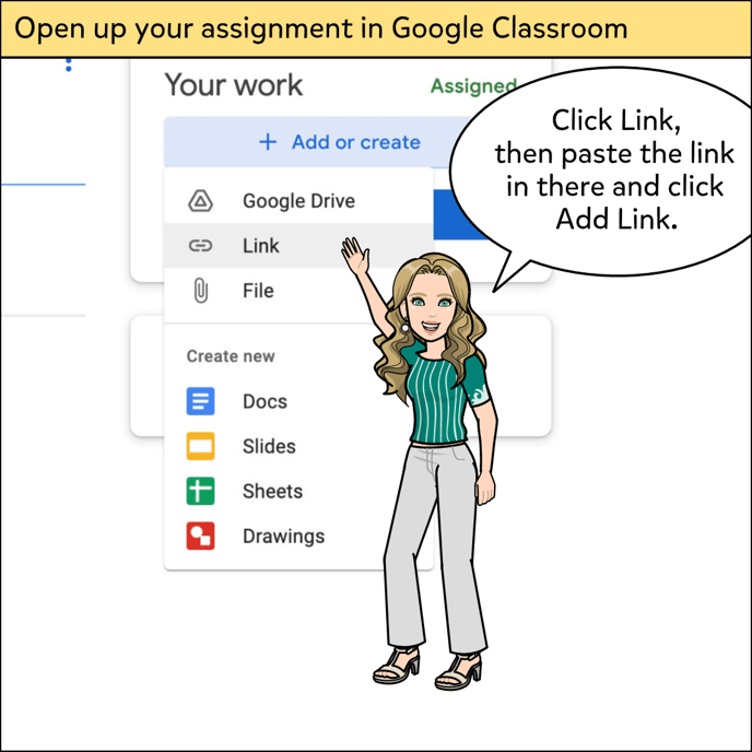 In your Google Classroom assignment, click Link, then paste the link in there and click Add Link.