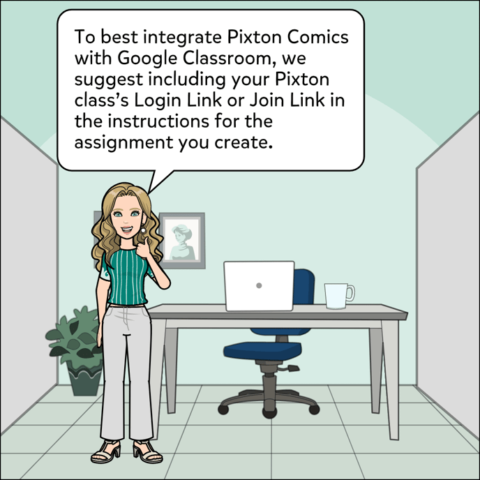 To best integrate Pixton Comics with Google Classroom, we suggest including your Pixton class's Login Link or Join Link in the instructions for the assignment you create.