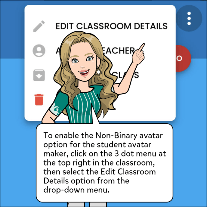 To enable the Non-Binary avatar option for the student avatar maker, click on the 3 dot menu at the top right in the classroom, then select the Edit Classroom Details options from the drop-down menu.