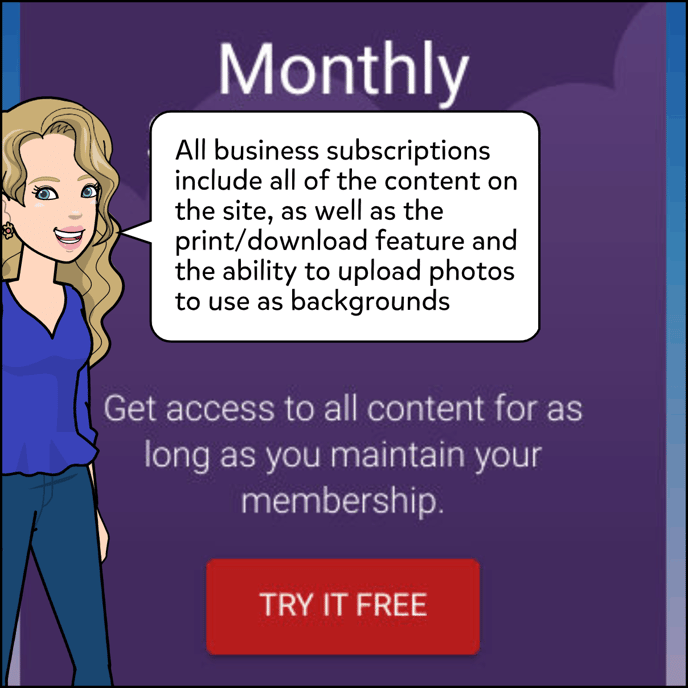 All business subscriptions include all of the content on the site, as well as the printing and downloading feature and the ability to upload photos to use as backgrounds.