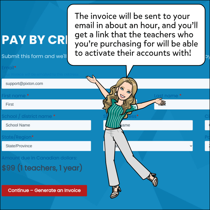 The invoice will be sent to you or the email address entered in the second form within about an hour, and you'll get a link that the teachers you're purchasing for can log into their accounts through to activate their accounts.