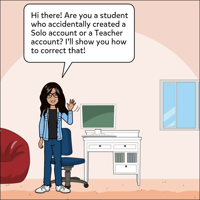 Hi there, are you a student who accidentally created a Solo account or a Teacher account? I'll explain how you can correct that.